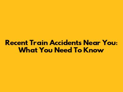 Recent Train Accidents Near You: What You Need To Know