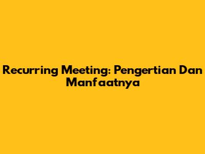 Recurring Meeting: Pengertian Dan Manfaatnya