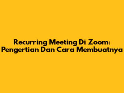 Recurring Meeting Di Zoom: Pengertian Dan Cara Membuatnya