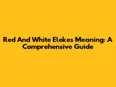 Red And White Elekes Meaning: A Comprehensive Guide