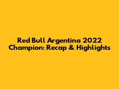 Red Bull Argentina 2022 Champion: Recap & Highlights