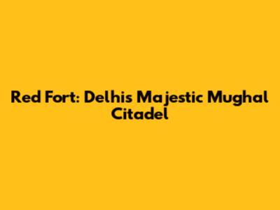 Red Fort: Delhi's Majestic Mughal Citadel
