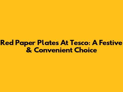 Red Paper Plates At Tesco: A Festive & Convenient Choice