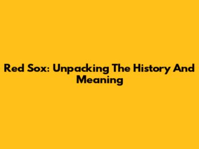 Red Sox: Unpacking The History And Meaning