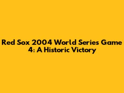 Red Sox 2004 World Series Game 4: A Historic Victory