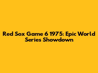 Red Sox Game 6 1975: Epic World Series Showdown