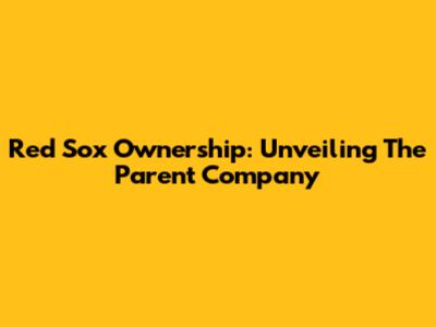 Red Sox Ownership: Unveiling The Parent Company