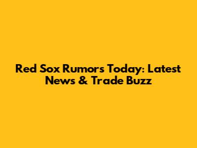 Red Sox Rumors Today: Latest News & Trade Buzz