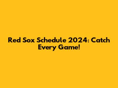 Red Sox Schedule 2024: Catch Every Game!