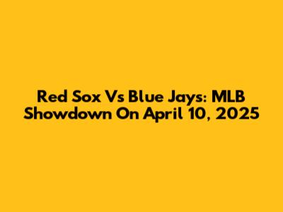 Red Sox Vs Blue Jays: MLB Showdown On April 10, 2025