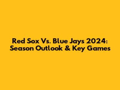 Red Sox Vs. Blue Jays 2024: Season Outlook & Key Games