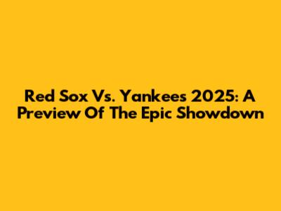 Red Sox Vs. Yankees 2025: A Preview Of The Epic Showdown