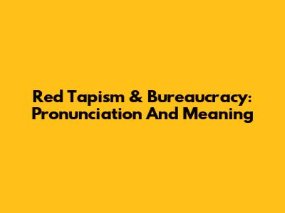 Red Tapism & Bureaucracy: Pronunciation And Meaning