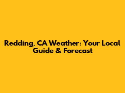 Redding, CA Weather: Your Local Guide & Forecast