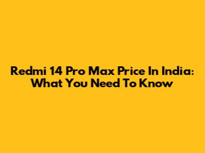 Redmi 14 Pro Max Price In India: What You Need To Know