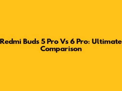 Redmi Buds 5 Pro Vs 6 Pro: Ultimate Comparison