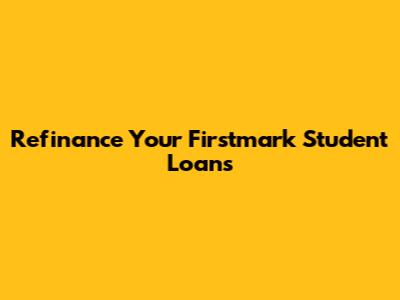 Refinance Your Firstmark Student Loans