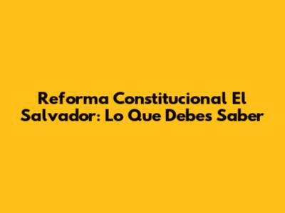 Reforma Constitucional El Salvador: Lo Que Debes Saber