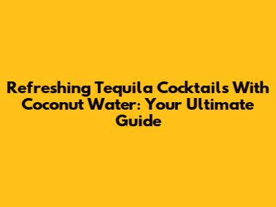 Refreshing Tequila Cocktails With Coconut Water: Your Ultimate Guide