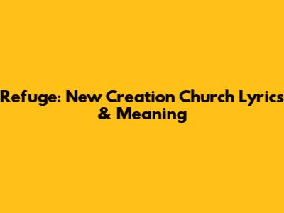 Refuge: New Creation Church Lyrics & Meaning