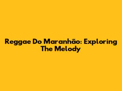 Reggae Do Maranhão: Exploring The Melody