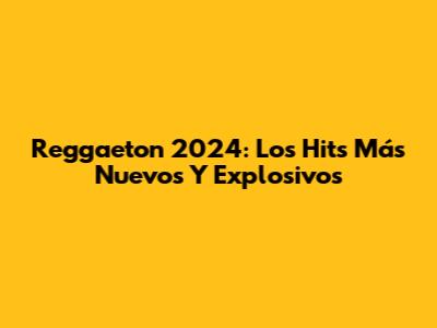 Reggaeton 2024: Los Hits Más Nuevos Y Explosivos