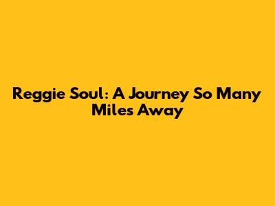 Reggie Soul: A Journey So Many Miles Away