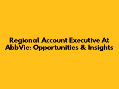 Regional Account Executive At AbbVie: Opportunities & Insights