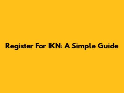 Register For IKN: A Simple Guide