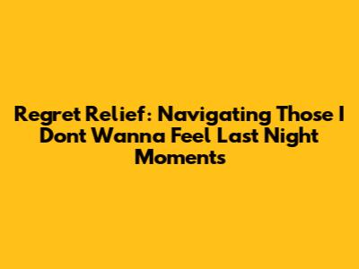 Regret Relief: Navigating Those 'I Don't Wanna Feel Last Night' Moments