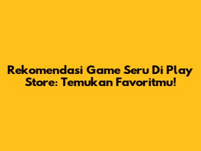 Rekomendasi Game Seru Di Play Store: Temukan Favoritmu!