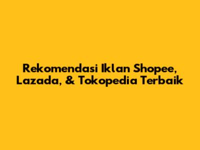 Rekomendasi Iklan Shopee, Lazada, & Tokopedia Terbaik