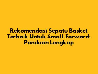 Rekomendasi Sepatu Basket Terbaik Untuk Small Forward: Panduan Lengkap