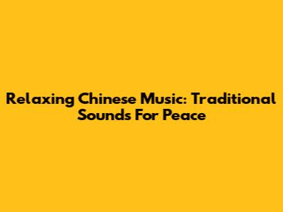 Relaxing Chinese Music: Traditional Sounds For Peace