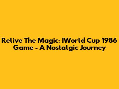 Relive The Magic: IWorld Cup 1986 Game - A Nostalgic Journey