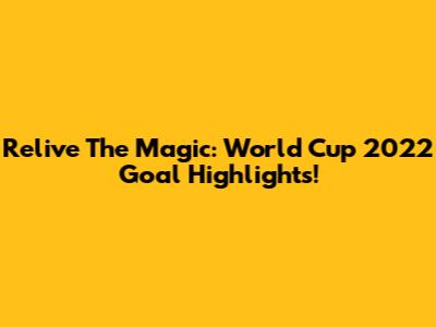 Relive The Magic: World Cup 2022 Goal Highlights!