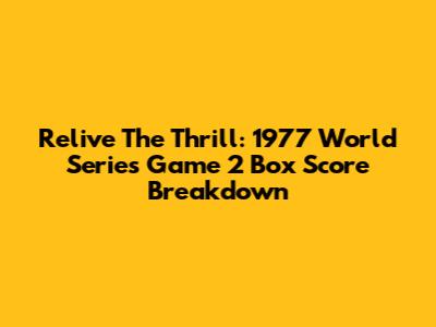 Relive The Thrill: 1977 World Series Game 2 Box Score Breakdown