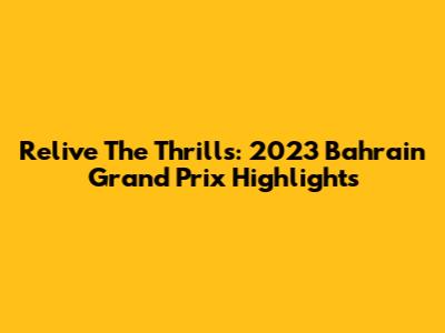 Relive The Thrills: 2023 Bahrain Grand Prix Highlights