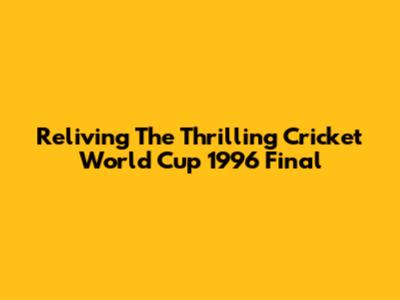 Reliving The Thrilling Cricket World Cup 1996 Final