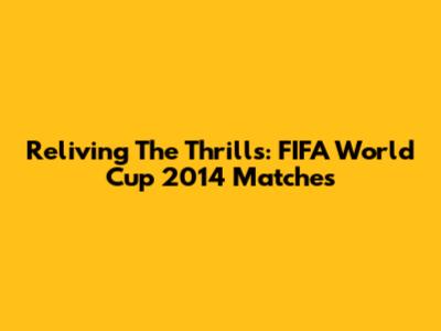 Reliving The Thrills: FIFA World Cup 2014 Matches