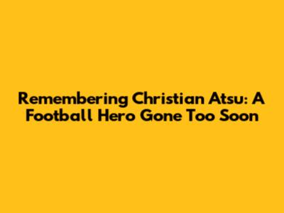 Remembering Christian Atsu: A Football Hero Gone Too Soon