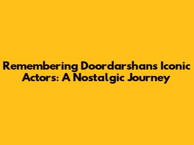 Remembering Doordarshan's Iconic Actors: A Nostalgic Journey