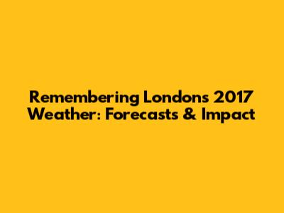 Remembering London's 2017 Weather: Forecasts & Impact