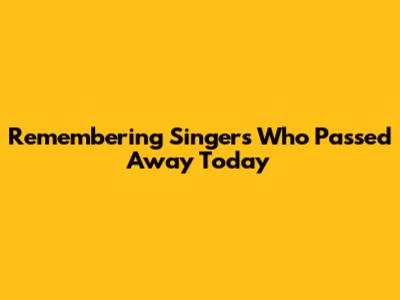Remembering Singers Who Passed Away Today