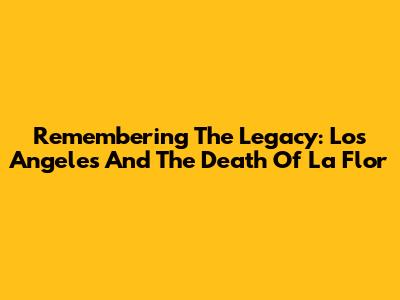 Remembering The Legacy: Los Angeles And The Death Of 'La Flor'