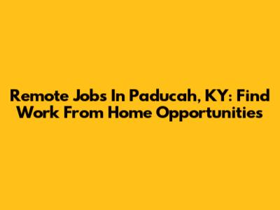 Remote Jobs In Paducah, KY: Find Work From Home Opportunities