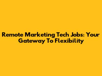 Remote Marketing Tech Jobs: Your Gateway To Flexibility