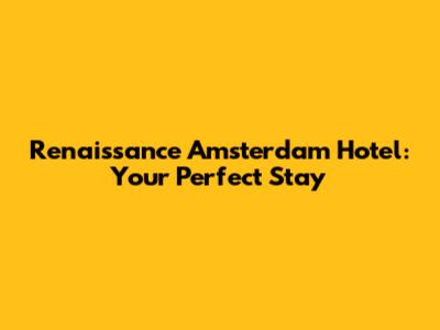 Renaissance Amsterdam Hotel: Your Perfect Stay