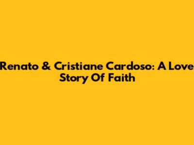 Renato & Cristiane Cardoso: A Love Story Of Faith