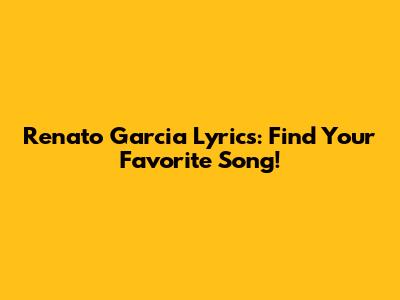 Renato Garcia Lyrics: Find Your Favorite Song!